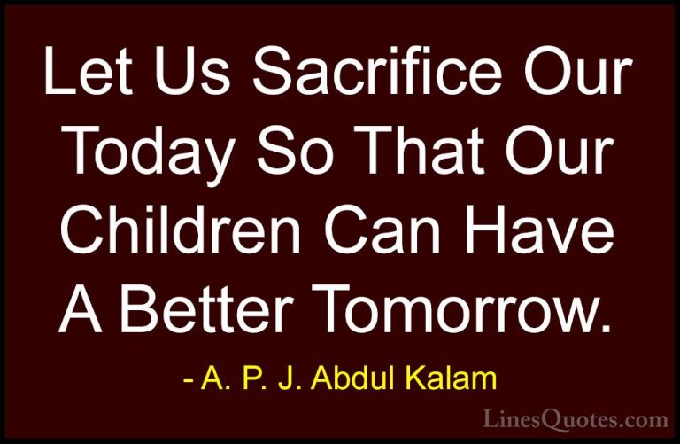 A. P. J. Abdul Kalam Quotes (1) - Let Us Sacrifice Our Today So T... - QuotesLet Us Sacrifice Our Today So That Our Children Can Have A Better Tomorrow.