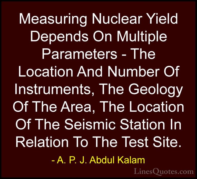 A. P. J. Abdul Kalam Quotes (103) - Measuring Nuclear Yield Depen... - QuotesMeasuring Nuclear Yield Depends On Multiple Parameters - The Location And Number Of Instruments, The Geology Of The Area, The Location Of The Seismic Station In Relation To The Test Site.