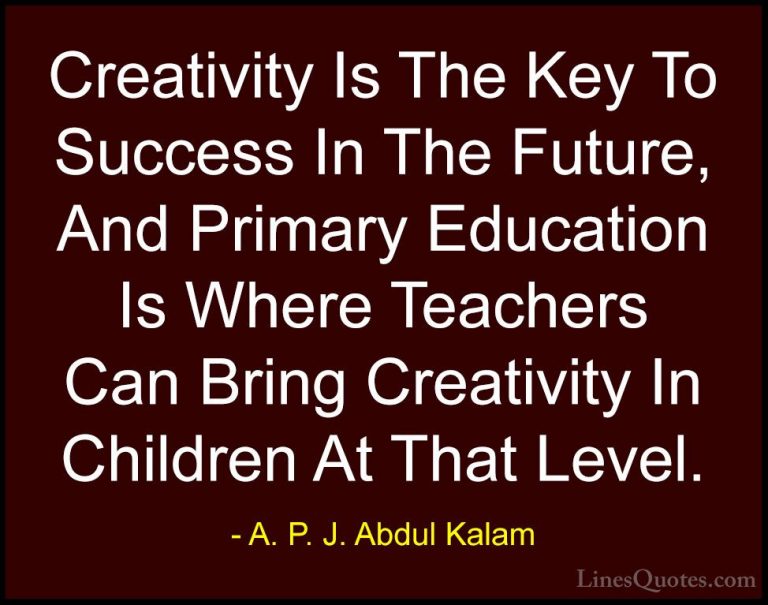 A. P. J. Abdul Kalam Quotes (11) - Creativity Is The Key To Succe... - QuotesCreativity Is The Key To Success In The Future, And Primary Education Is Where Teachers Can Bring Creativity In Children At That Level.