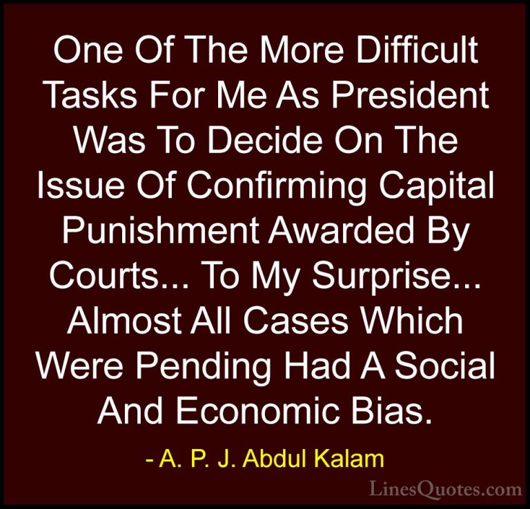 A. P. J. Abdul Kalam Quotes (113) - One Of The More Difficult Tas... - QuotesOne Of The More Difficult Tasks For Me As President Was To Decide On The Issue Of Confirming Capital Punishment Awarded By Courts... To My Surprise... Almost All Cases Which Were Pending Had A Social And Economic Bias.