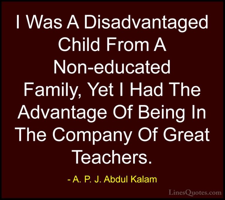 A. P. J. Abdul Kalam Quotes (114) - I Was A Disadvantaged Child F... - QuotesI Was A Disadvantaged Child From A Non-educated Family, Yet I Had The Advantage Of Being In The Company Of Great Teachers.