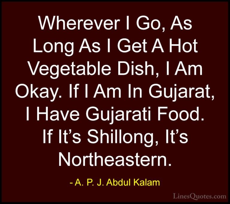 A. P. J. Abdul Kalam Quotes (116) - Wherever I Go, As Long As I G... - QuotesWherever I Go, As Long As I Get A Hot Vegetable Dish, I Am Okay. If I Am In Gujarat, I Have Gujarati Food. If It's Shillong, It's Northeastern.