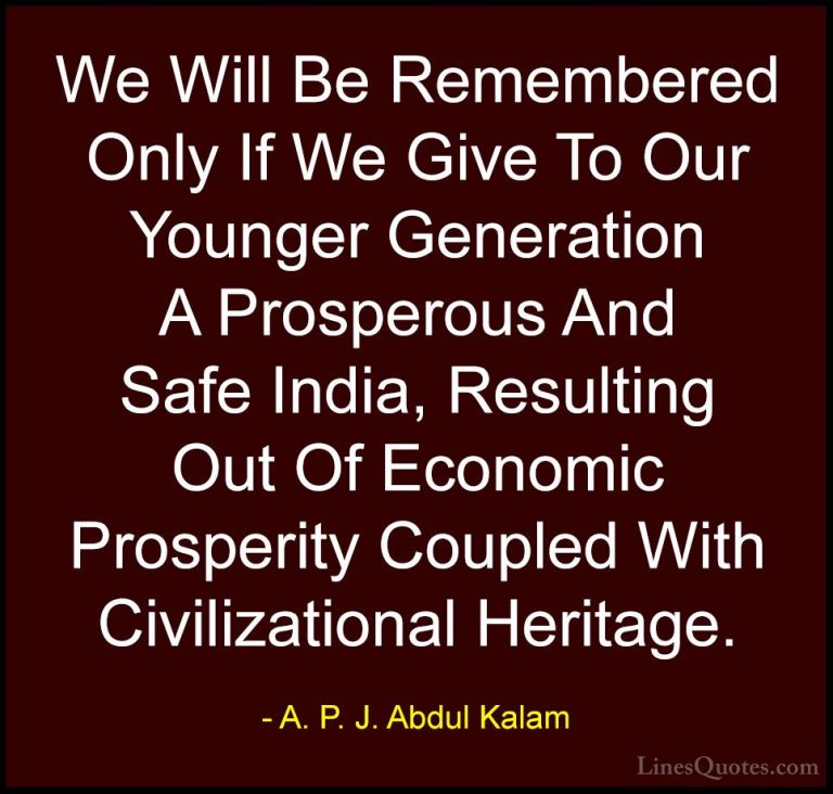 A. P. J. Abdul Kalam Quotes (14) - We Will Be Remembered Only If ... - QuotesWe Will Be Remembered Only If We Give To Our Younger Generation A Prosperous And Safe India, Resulting Out Of Economic Prosperity Coupled With Civilizational Heritage.