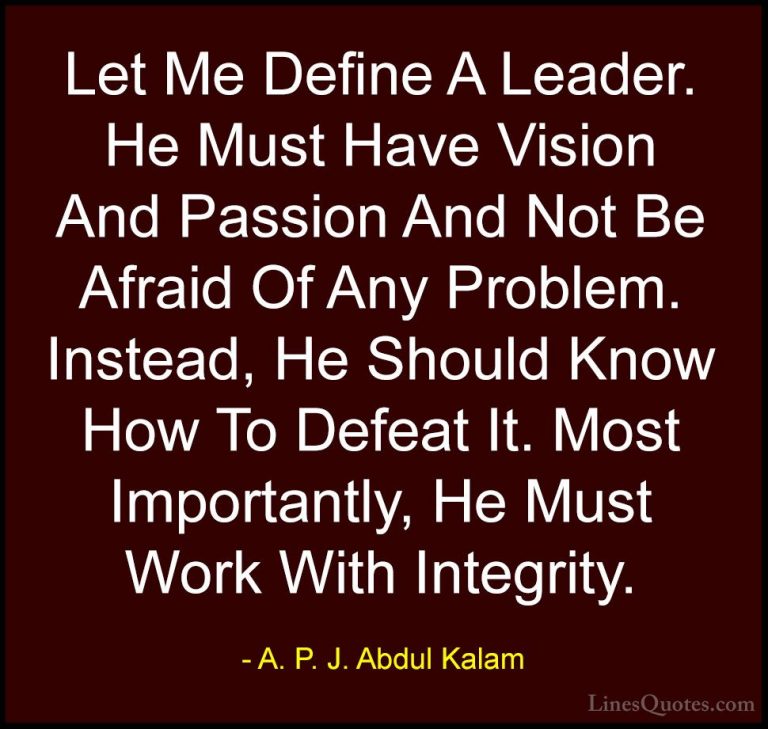 A. P. J. Abdul Kalam Quotes (19) - Let Me Define A Leader. He Mus... - QuotesLet Me Define A Leader. He Must Have Vision And Passion And Not Be Afraid Of Any Problem. Instead, He Should Know How To Defeat It. Most Importantly, He Must Work With Integrity.