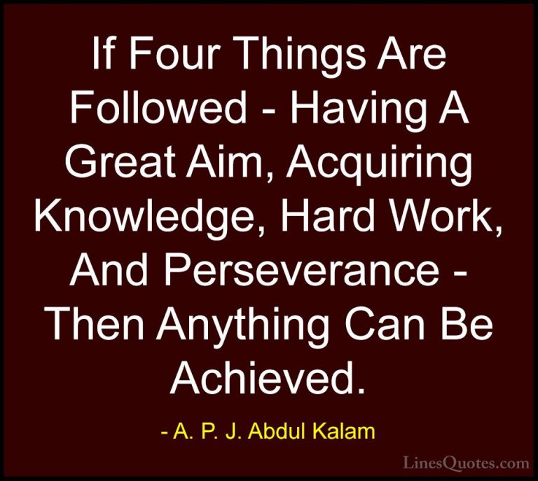 A. P. J. Abdul Kalam Quotes (23) - If Four Things Are Followed - ... - QuotesIf Four Things Are Followed - Having A Great Aim, Acquiring Knowledge, Hard Work, And Perseverance - Then Anything Can Be Achieved.