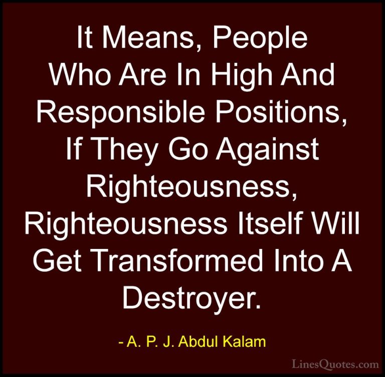 A. P. J. Abdul Kalam Quotes (32) - It Means, People Who Are In Hi... - QuotesIt Means, People Who Are In High And Responsible Positions, If They Go Against Righteousness, Righteousness Itself Will Get Transformed Into A Destroyer.