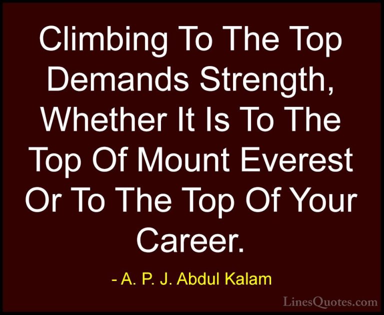 A. P. J. Abdul Kalam Quotes (40) - Climbing To The Top Demands St... - QuotesClimbing To The Top Demands Strength, Whether It Is To The Top Of Mount Everest Or To The Top Of Your Career.