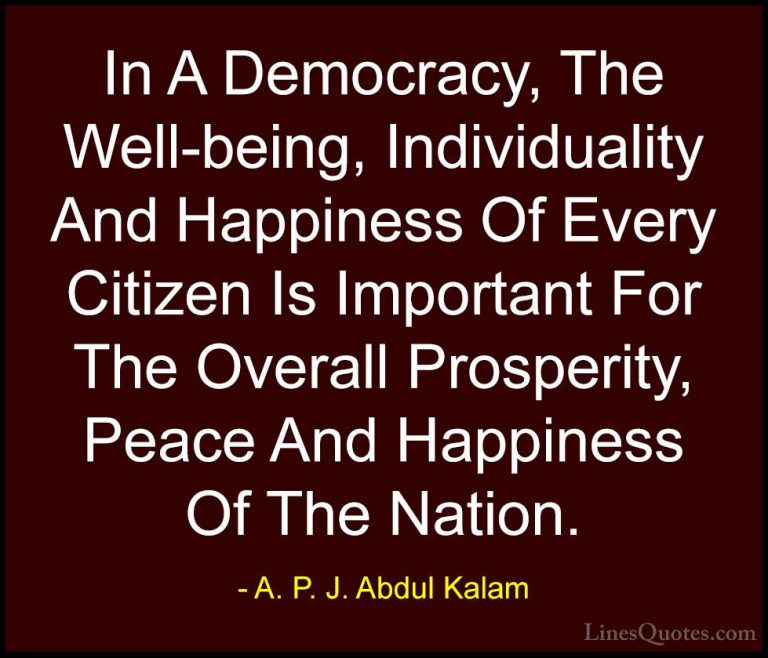 A. P. J. Abdul Kalam Quotes (59) - In A Democracy, The Well-being... - QuotesIn A Democracy, The Well-being, Individuality And Happiness Of Every Citizen Is Important For The Overall Prosperity, Peace And Happiness Of The Nation.