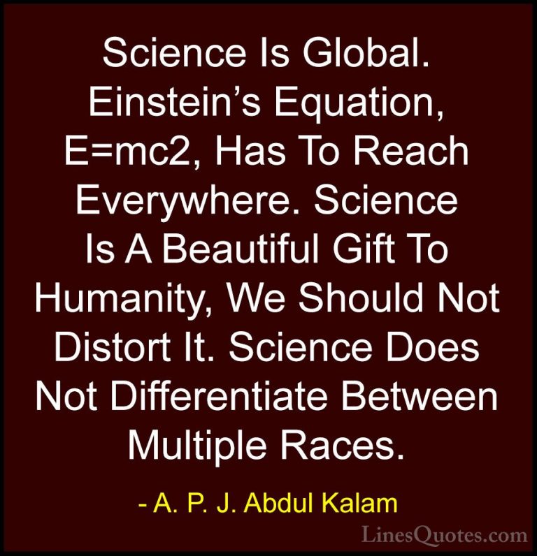 A. P. J. Abdul Kalam Quotes (77) - Science Is Global. Einstein's ... - QuotesScience Is Global. Einstein's Equation, E=mc2, Has To Reach Everywhere. Science Is A Beautiful Gift To Humanity, We Should Not Distort It. Science Does Not Differentiate Between Multiple Races.