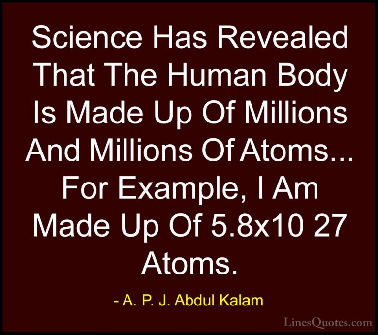 A. P. J. Abdul Kalam Quotes (92) - Science Has Revealed That The ... - QuotesScience Has Revealed That The Human Body Is Made Up Of Millions And Millions Of Atoms... For Example, I Am Made Up Of 5.8x10 27 Atoms.
