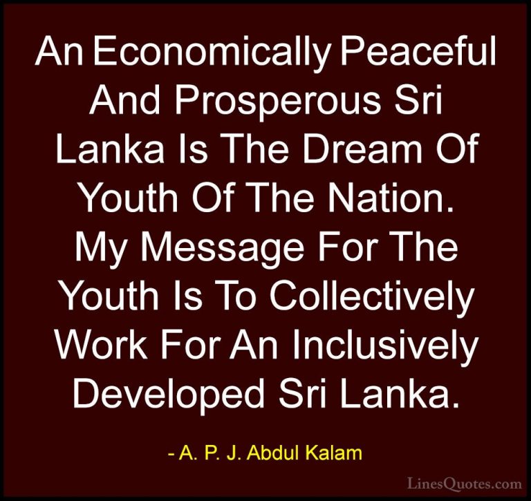 A. P. J. Abdul Kalam Quotes (98) - An Economically Peaceful And P... - QuotesAn Economically Peaceful And Prosperous Sri Lanka Is The Dream Of Youth Of The Nation. My Message For The Youth Is To Collectively Work For An Inclusively Developed Sri Lanka.
