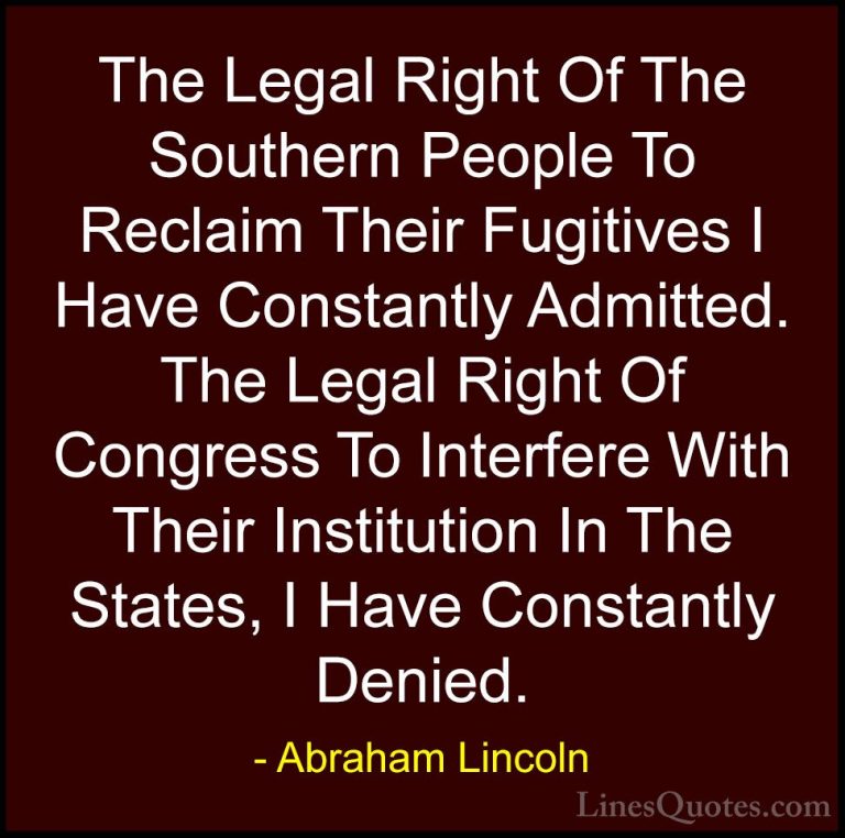 Abraham Lincoln Quotes (101) - The Legal Right Of The Southern Pe... - QuotesThe Legal Right Of The Southern People To Reclaim Their Fugitives I Have Constantly Admitted. The Legal Right Of Congress To Interfere With Their Institution In The States, I Have Constantly Denied.