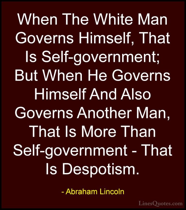 Abraham Lincoln Quotes (105) - When The White Man Governs Himself... - QuotesWhen The White Man Governs Himself, That Is Self-government; But When He Governs Himself And Also Governs Another Man, That Is More Than Self-government - That Is Despotism.
