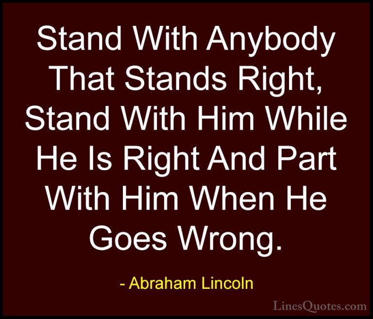 Abraham Lincoln Quotes (109) - Stand With Anybody That Stands Rig... - QuotesStand With Anybody That Stands Right, Stand With Him While He Is Right And Part With Him When He Goes Wrong.