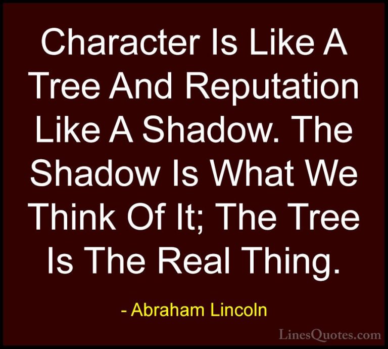 Abraham Lincoln Quotes (11) - Character Is Like A Tree And Reputa... - QuotesCharacter Is Like A Tree And Reputation Like A Shadow. The Shadow Is What We Think Of It; The Tree Is The Real Thing.