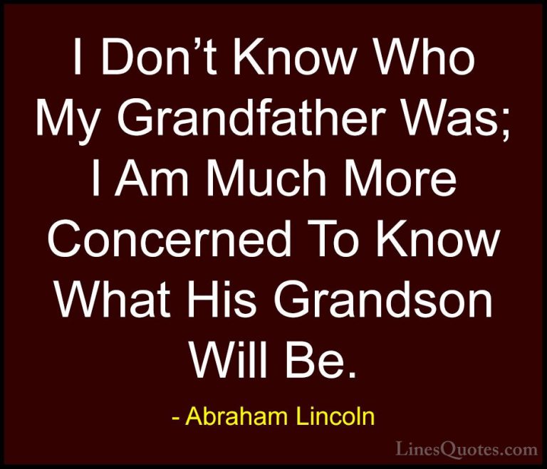 Abraham Lincoln Quotes (113) - I Don't Know Who My Grandfather Wa... - QuotesI Don't Know Who My Grandfather Was; I Am Much More Concerned To Know What His Grandson Will Be.