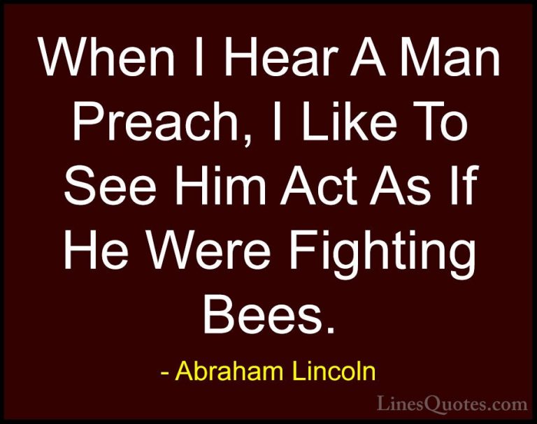 Abraham Lincoln Quotes (115) - When I Hear A Man Preach, I Like T... - QuotesWhen I Hear A Man Preach, I Like To See Him Act As If He Were Fighting Bees.