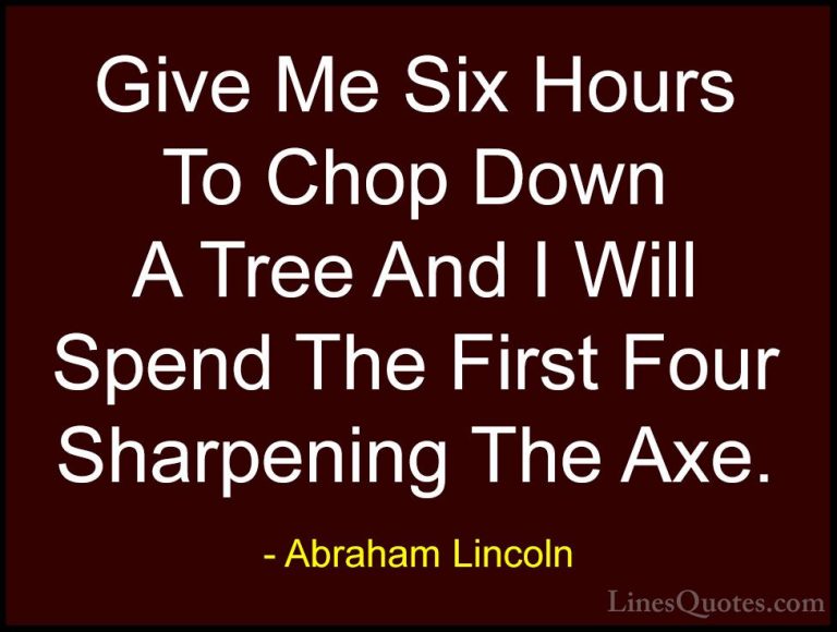 Abraham Lincoln Quotes (12) - Give Me Six Hours To Chop Down A Tr... - QuotesGive Me Six Hours To Chop Down A Tree And I Will Spend The First Four Sharpening The Axe.