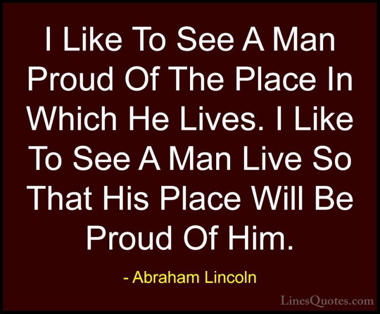 Abraham Lincoln Quotes (123) - I Like To See A Man Proud Of The P... - QuotesI Like To See A Man Proud Of The Place In Which He Lives. I Like To See A Man Live So That His Place Will Be Proud Of Him.