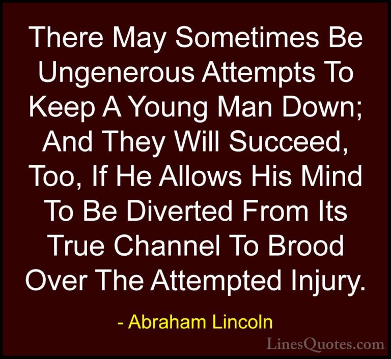 Abraham Lincoln Quotes (132) - There May Sometimes Be Ungenerous ... - QuotesThere May Sometimes Be Ungenerous Attempts To Keep A Young Man Down; And They Will Succeed, Too, If He Allows His Mind To Be Diverted From Its True Channel To Brood Over The Attempted Injury.