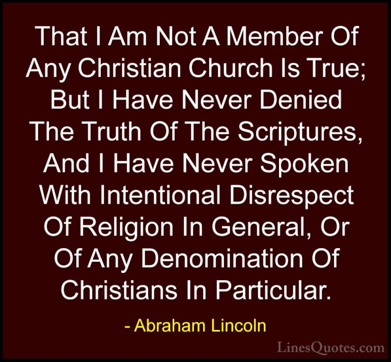 Abraham Lincoln Quotes (134) - That I Am Not A Member Of Any Chri... - QuotesThat I Am Not A Member Of Any Christian Church Is True; But I Have Never Denied The Truth Of The Scriptures, And I Have Never Spoken With Intentional Disrespect Of Religion In General, Or Of Any Denomination Of Christians In Particular.