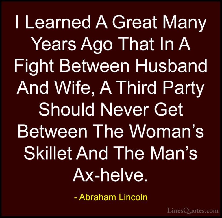 Abraham Lincoln Quotes (138) - I Learned A Great Many Years Ago T... - QuotesI Learned A Great Many Years Ago That In A Fight Between Husband And Wife, A Third Party Should Never Get Between The Woman's Skillet And The Man's Ax-helve.