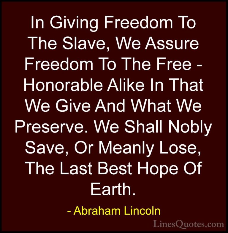 Abraham Lincoln Quotes (142) - In Giving Freedom To The Slave, We... - QuotesIn Giving Freedom To The Slave, We Assure Freedom To The Free - Honorable Alike In That We Give And What We Preserve. We Shall Nobly Save, Or Meanly Lose, The Last Best Hope Of Earth.