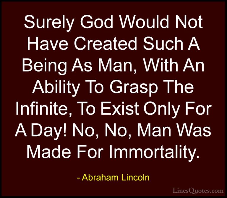 Abraham Lincoln Quotes (144) - Surely God Would Not Have Created ... - QuotesSurely God Would Not Have Created Such A Being As Man, With An Ability To Grasp The Infinite, To Exist Only For A Day! No, No, Man Was Made For Immortality.