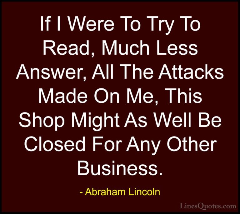 Abraham Lincoln Quotes (145) - If I Were To Try To Read, Much Les... - QuotesIf I Were To Try To Read, Much Less Answer, All The Attacks Made On Me, This Shop Might As Well Be Closed For Any Other Business.