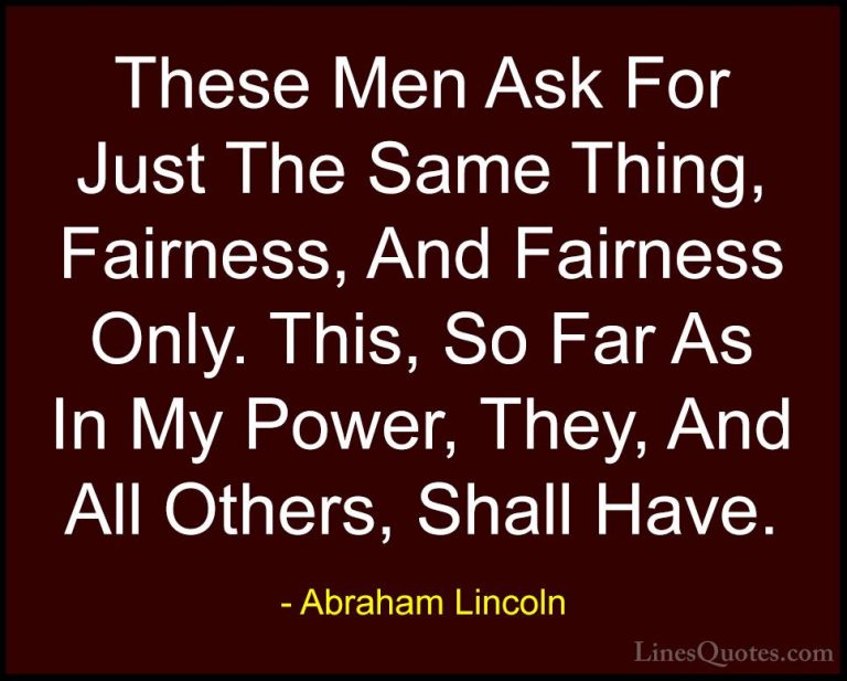 Abraham Lincoln Quotes (148) - These Men Ask For Just The Same Th... - QuotesThese Men Ask For Just The Same Thing, Fairness, And Fairness Only. This, So Far As In My Power, They, And All Others, Shall Have.