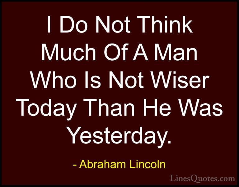 Abraham Lincoln Quotes (152) - I Do Not Think Much Of A Man Who I... - QuotesI Do Not Think Much Of A Man Who Is Not Wiser Today Than He Was Yesterday.