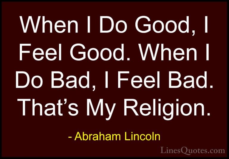 Abraham Lincoln Quotes (16) - When I Do Good, I Feel Good. When I... - QuotesWhen I Do Good, I Feel Good. When I Do Bad, I Feel Bad. That's My Religion.