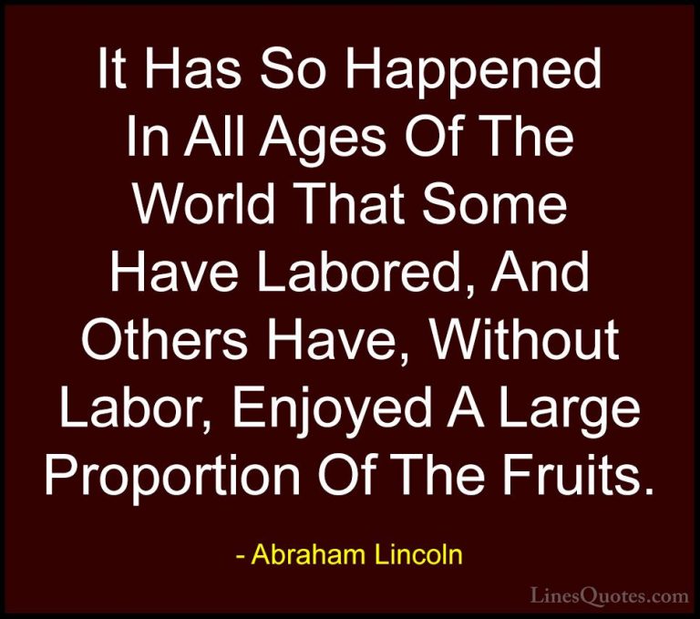 Abraham Lincoln Quotes (162) - It Has So Happened In All Ages Of ... - QuotesIt Has So Happened In All Ages Of The World That Some Have Labored, And Others Have, Without Labor, Enjoyed A Large Proportion Of The Fruits.