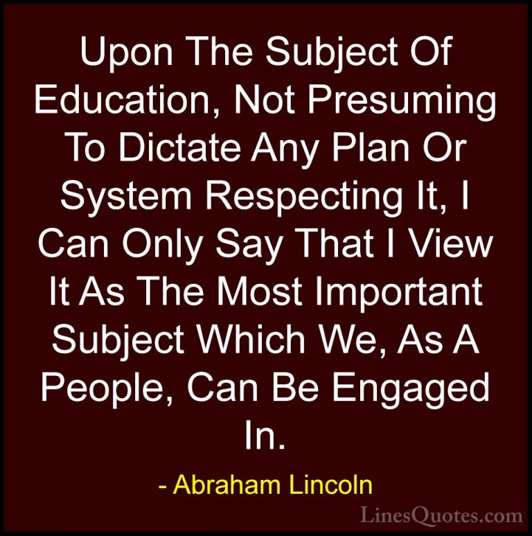 Abraham Lincoln Quotes (163) - Upon The Subject Of Education, Not... - QuotesUpon The Subject Of Education, Not Presuming To Dictate Any Plan Or System Respecting It, I Can Only Say That I View It As The Most Important Subject Which We, As A People, Can Be Engaged In.