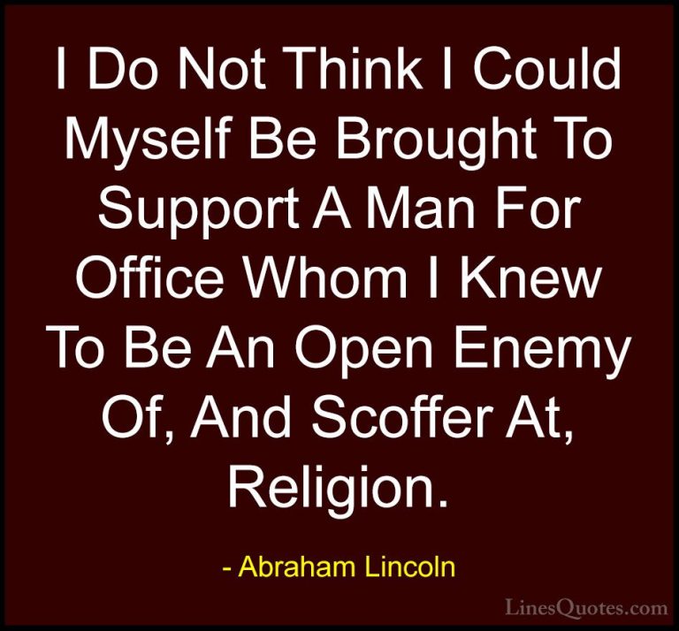 Abraham Lincoln Quotes (165) - I Do Not Think I Could Myself Be B... - QuotesI Do Not Think I Could Myself Be Brought To Support A Man For Office Whom I Knew To Be An Open Enemy Of, And Scoffer At, Religion.
