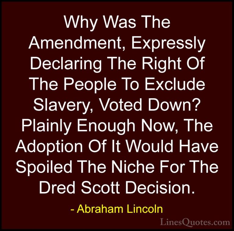 Abraham Lincoln Quotes (171) - Why Was The Amendment, Expressly D... - QuotesWhy Was The Amendment, Expressly Declaring The Right Of The People To Exclude Slavery, Voted Down? Plainly Enough Now, The Adoption Of It Would Have Spoiled The Niche For The Dred Scott Decision.
