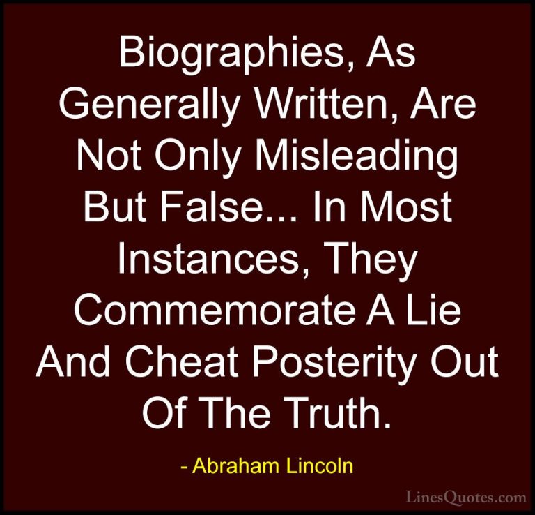Abraham Lincoln Quotes (185) - Biographies, As Generally Written,... - QuotesBiographies, As Generally Written, Are Not Only Misleading But False... In Most Instances, They Commemorate A Lie And Cheat Posterity Out Of The Truth.
