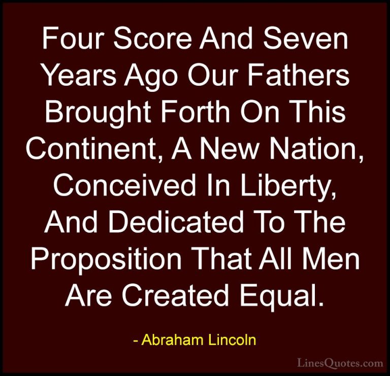 Abraham Lincoln Quotes (19) - Four Score And Seven Years Ago Our ... - QuotesFour Score And Seven Years Ago Our Fathers Brought Forth On This Continent, A New Nation, Conceived In Liberty, And Dedicated To The Proposition That All Men Are Created Equal.