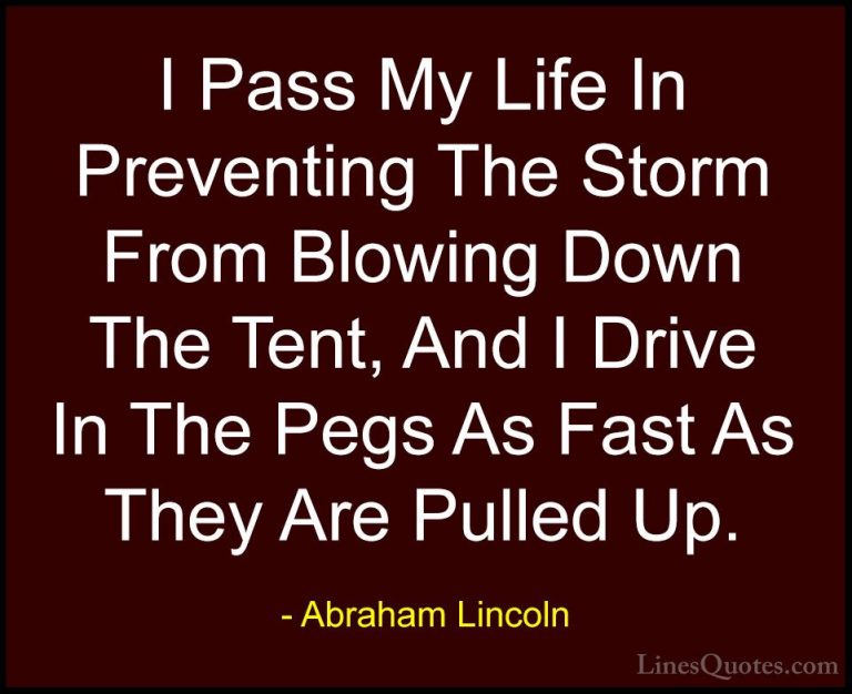 Abraham Lincoln Quotes (193) - I Pass My Life In Preventing The S... - QuotesI Pass My Life In Preventing The Storm From Blowing Down The Tent, And I Drive In The Pegs As Fast As They Are Pulled Up.