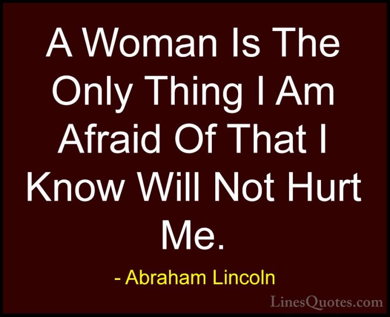 Abraham Lincoln Quotes (196) - A Woman Is The Only Thing I Am Afr... - QuotesA Woman Is The Only Thing I Am Afraid Of That I Know Will Not Hurt Me.