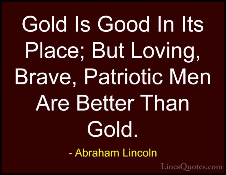 Abraham Lincoln Quotes (202) - Gold Is Good In Its Place; But Lov... - QuotesGold Is Good In Its Place; But Loving, Brave, Patriotic Men Are Better Than Gold.