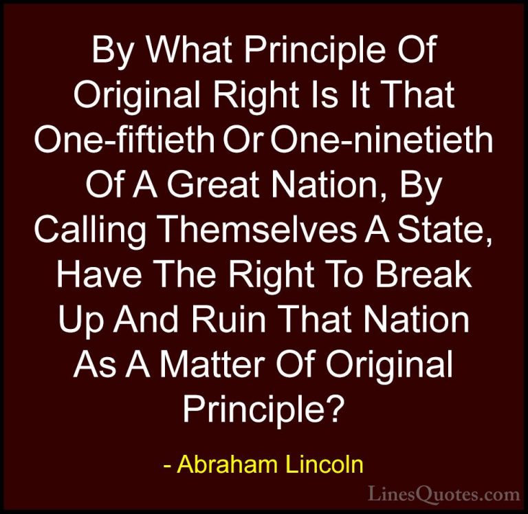 Abraham Lincoln Quotes (203) - By What Principle Of Original Righ... - QuotesBy What Principle Of Original Right Is It That One-fiftieth Or One-ninetieth Of A Great Nation, By Calling Themselves A State, Have The Right To Break Up And Ruin That Nation As A Matter Of Original Principle?