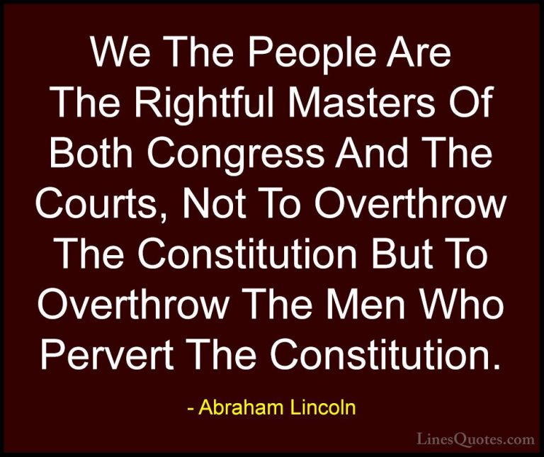 Abraham Lincoln Quotes (21) - We The People Are The Rightful Mast... - QuotesWe The People Are The Rightful Masters Of Both Congress And The Courts, Not To Overthrow The Constitution But To Overthrow The Men Who Pervert The Constitution.