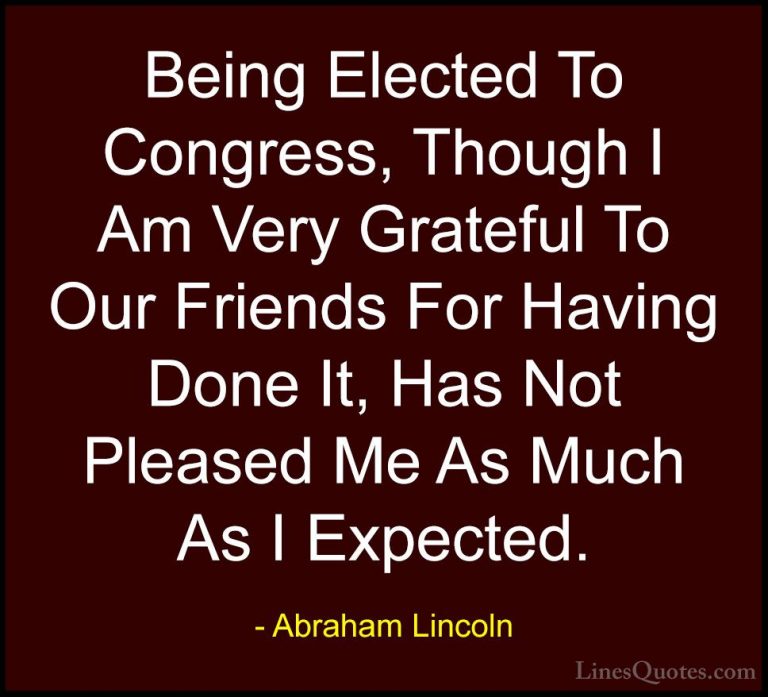 Abraham Lincoln Quotes (216) - Being Elected To Congress, Though ... - QuotesBeing Elected To Congress, Though I Am Very Grateful To Our Friends For Having Done It, Has Not Pleased Me As Much As I Expected.