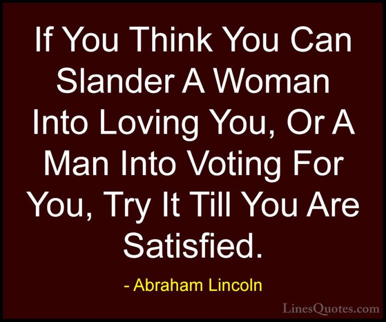 Abraham Lincoln Quotes (217) - If You Think You Can Slander A Wom... - QuotesIf You Think You Can Slander A Woman Into Loving You, Or A Man Into Voting For You, Try It Till You Are Satisfied.