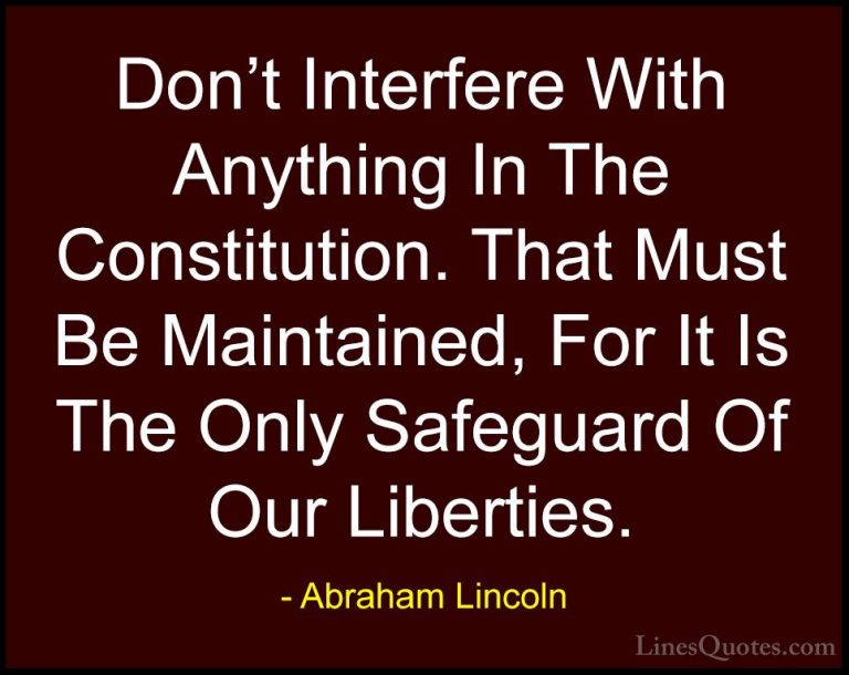 Abraham Lincoln Quotes (30) - Don't Interfere With Anything In Th... - QuotesDon't Interfere With Anything In The Constitution. That Must Be Maintained, For It Is The Only Safeguard Of Our Liberties.