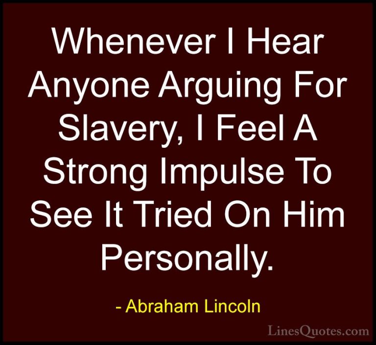 Abraham Lincoln Quotes (32) - Whenever I Hear Anyone Arguing For ... - QuotesWhenever I Hear Anyone Arguing For Slavery, I Feel A Strong Impulse To See It Tried On Him Personally.