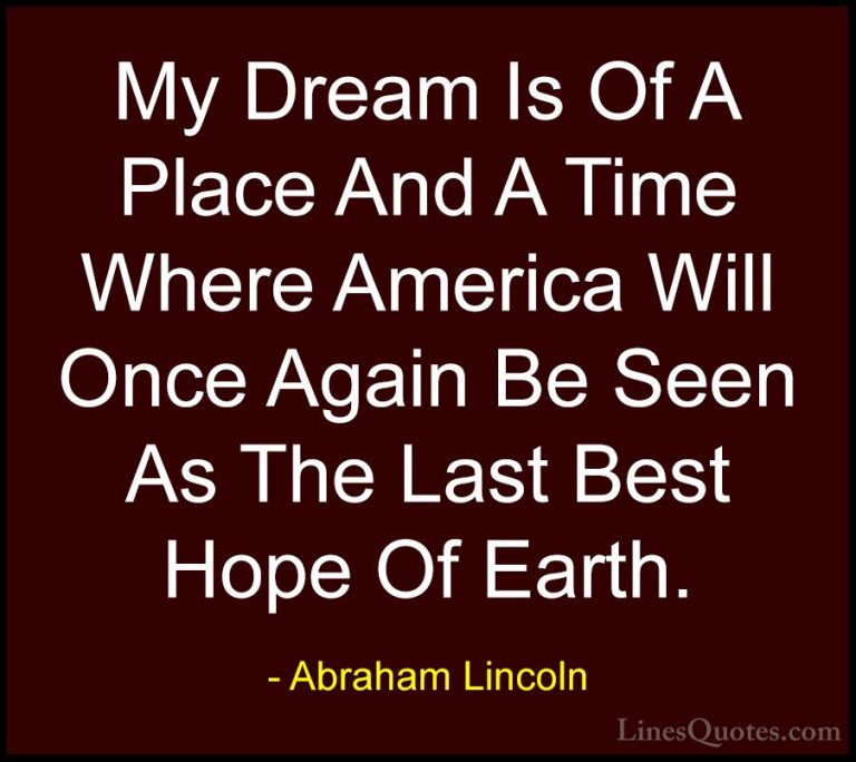 Abraham Lincoln Quotes (4) - My Dream Is Of A Place And A Time Wh... - QuotesMy Dream Is Of A Place And A Time Where America Will Once Again Be Seen As The Last Best Hope Of Earth.