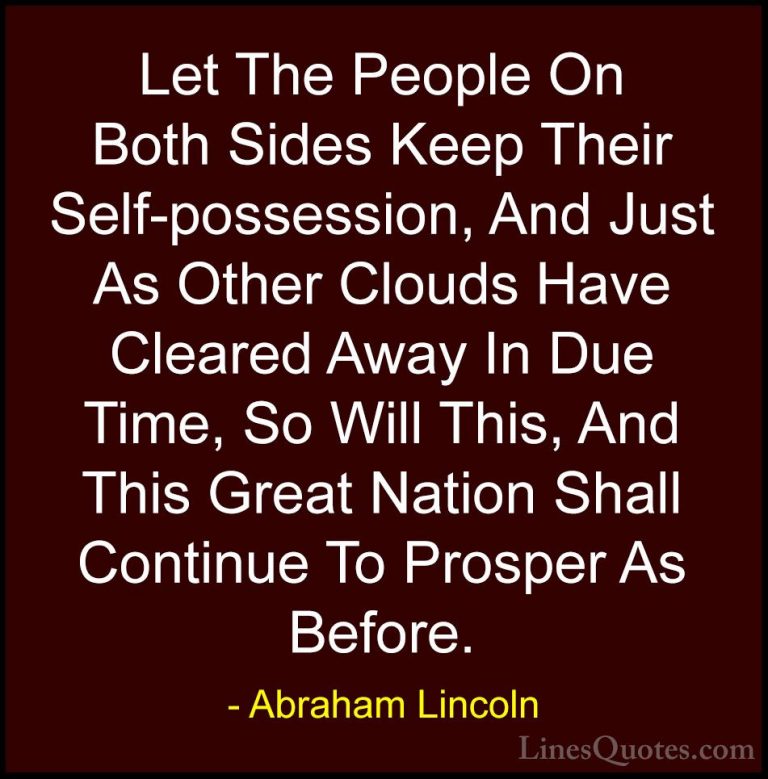 Abraham Lincoln Quotes (45) - Let The People On Both Sides Keep T... - QuotesLet The People On Both Sides Keep Their Self-possession, And Just As Other Clouds Have Cleared Away In Due Time, So Will This, And This Great Nation Shall Continue To Prosper As Before.