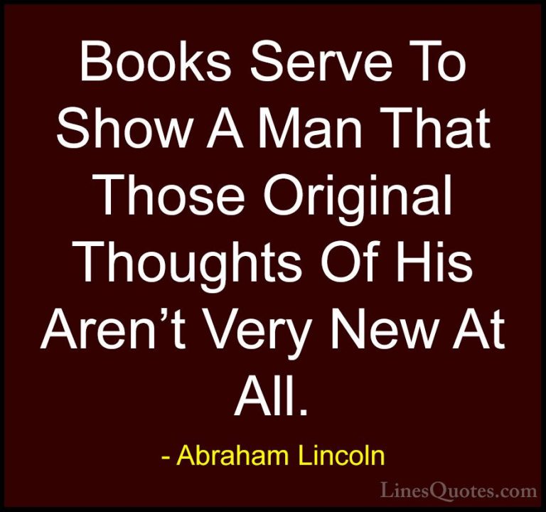 Abraham Lincoln Quotes (48) - Books Serve To Show A Man That Thos... - QuotesBooks Serve To Show A Man That Those Original Thoughts Of His Aren't Very New At All.